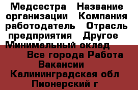 Медсестра › Название организации ­ Компания-работодатель › Отрасль предприятия ­ Другое › Минимальный оклад ­ 15 000 - Все города Работа » Вакансии   . Калининградская обл.,Пионерский г.